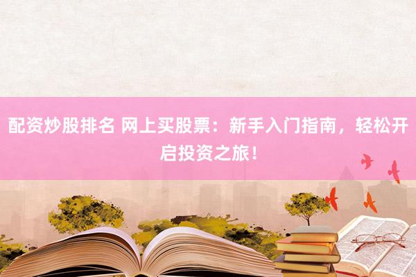 配资炒股排名 网上买股票：新手入门指南，轻松开启投资之旅！