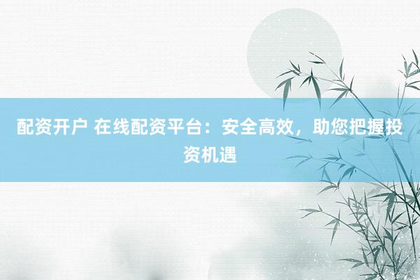 配资开户 在线配资平台：安全高效，助您把握投资机遇