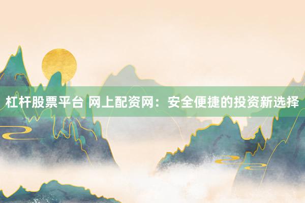 杠杆股票平台 网上配资网：安全便捷的投资新选择