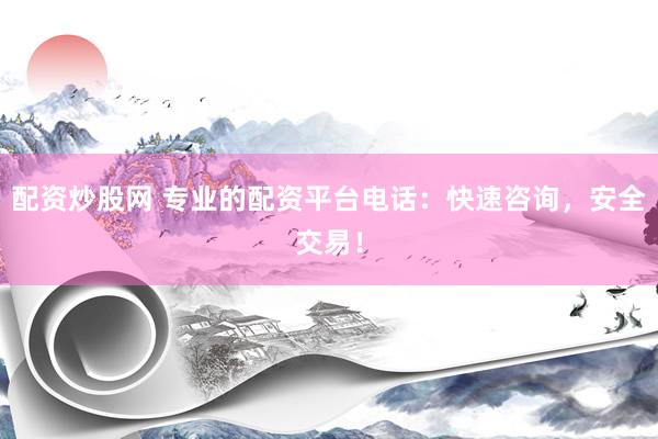 配资炒股网 专业的配资平台电话：快速咨询，安全交易！