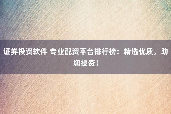 证券投资软件 专业配资平台排行榜：精选优质，助您投资！