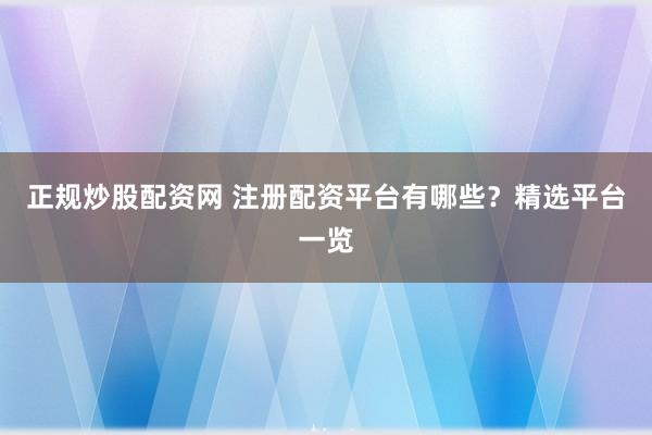 正规炒股配资网 注册配资平台有哪些？精选平台一览