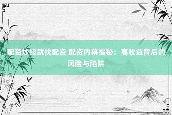 配资炒股就找配资 配资内幕揭秘：高收益背后的风险与陷阱