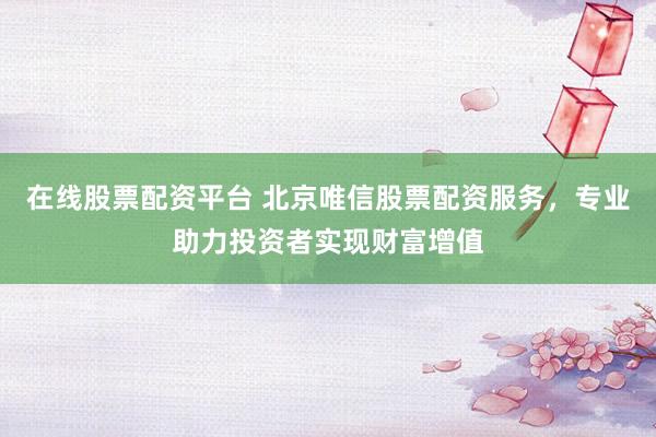 在线股票配资平台 北京唯信股票配资服务，专业助力投资者实现财富增值