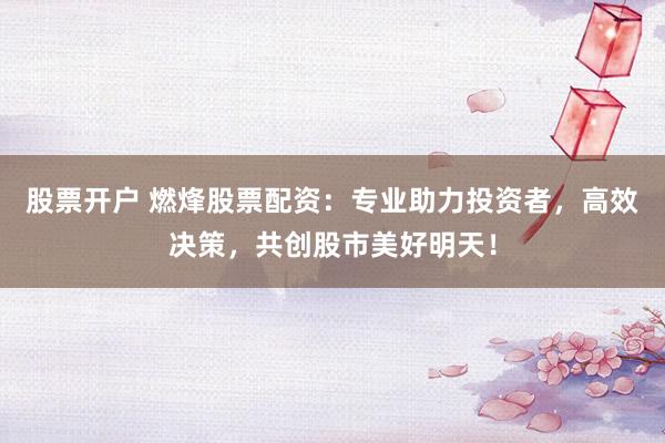 股票开户 燃烽股票配资：专业助力投资者，高效决策，共创股市美好明天！