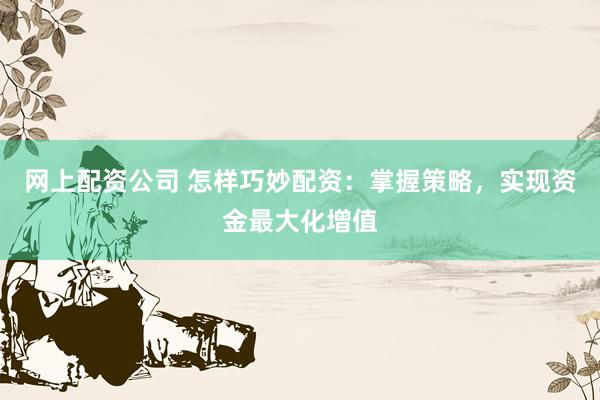 网上配资公司 怎样巧妙配资：掌握策略，实现资金最大化增值