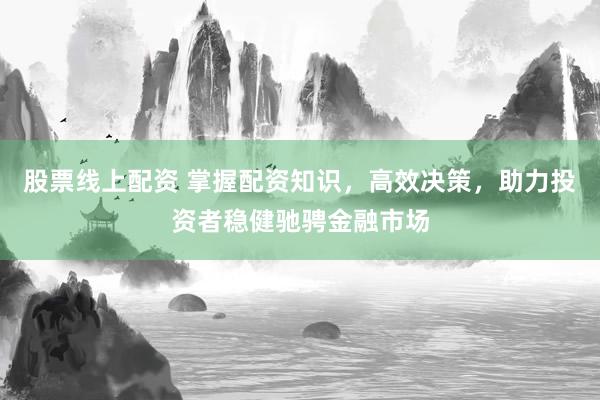 股票线上配资 掌握配资知识，高效决策，助力投资者稳健驰骋金融市场