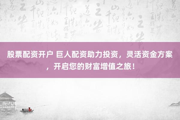 股票配资开户 巨人配资助力投资，灵活资金方案，开启您的财富增值之旅！
