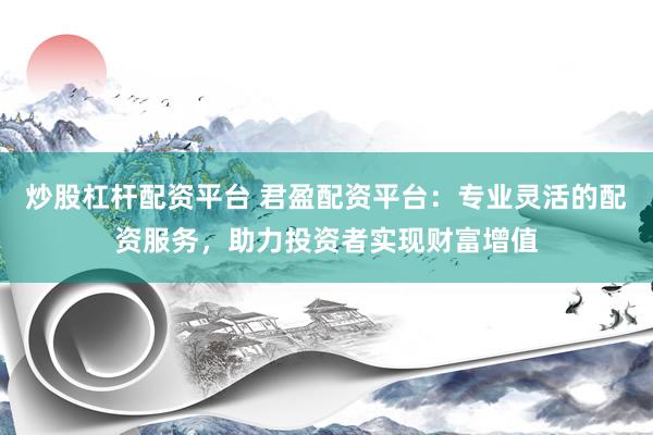 炒股杠杆配资平台 君盈配资平台：专业灵活的配资服务，助力投资者实现财富增值