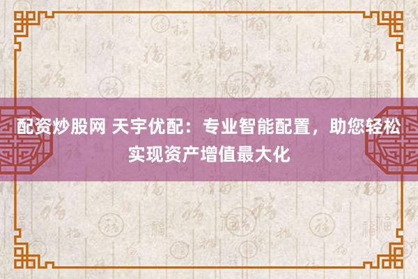 配资炒股网 天宇优配：专业智能配置，助您轻松实现资产增值最大化