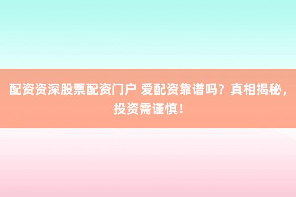 配资资深股票配资门户 爱配资靠谱吗？真相揭秘，投资需谨慎！