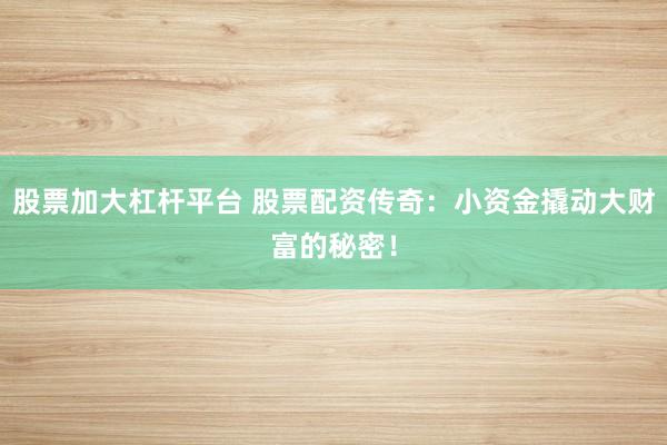 股票加大杠杆平台 股票配资传奇：小资金撬动大财富的秘密！