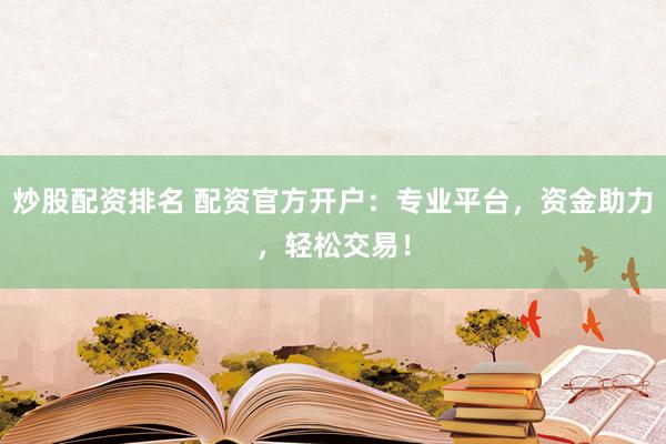 炒股配资排名 配资官方开户：专业平台，资金助力，轻松交易！