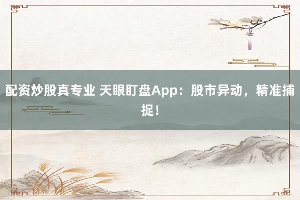 配资炒股真专业 天眼盯盘App：股市异动，精准捕捉！