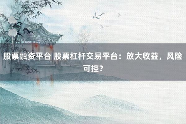 股票融资平台 股票杠杆交易平台：放大收益，风险可控？