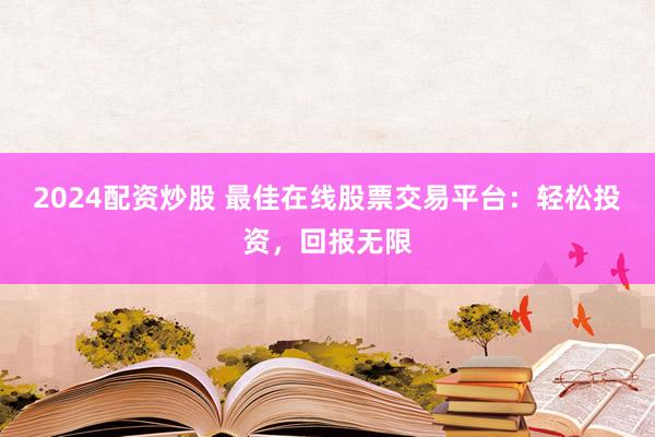 2024配资炒股 最佳在线股票交易平台：轻松投资，回报无限