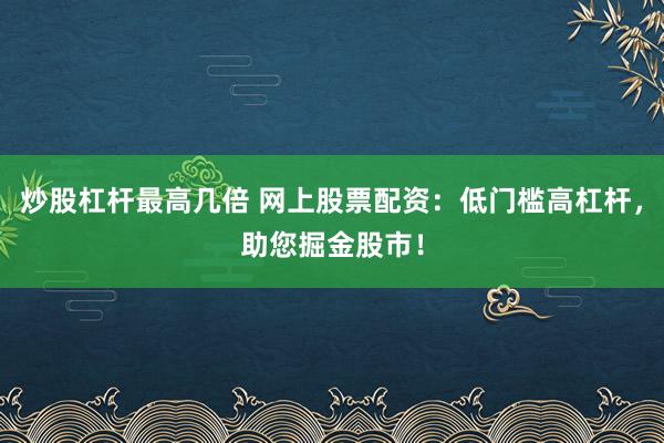 炒股杠杆最高几倍 网上股票配资：低门槛高杠杆，助您掘金股市！