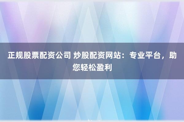 正规股票配资公司 炒股配资网站：专业平台，助您轻松盈利