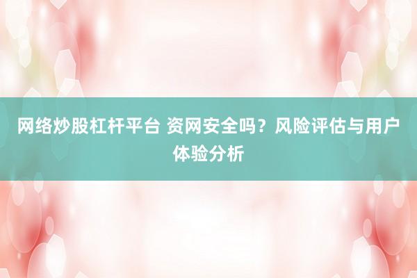 网络炒股杠杆平台 资网安全吗？风险评估与用户体验分析