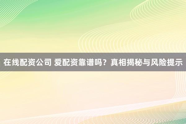 在线配资公司 爱配资靠谱吗？真相揭秘与风险提示