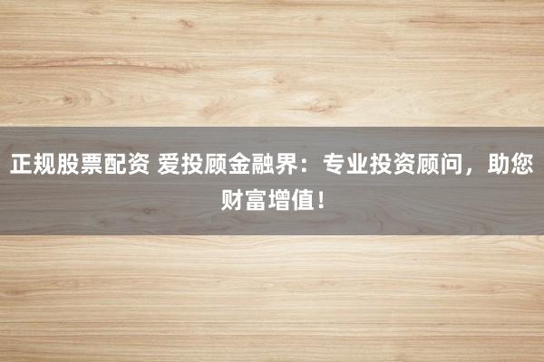 正规股票配资 爱投顾金融界：专业投资顾问，助您财富增值！