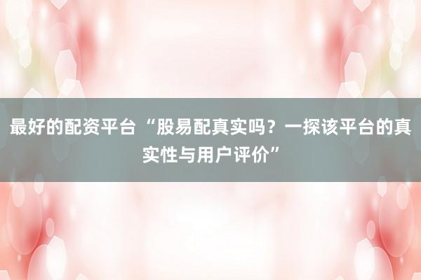 最好的配资平台 “股易配真实吗？一探该平台的真实性与用户评价”