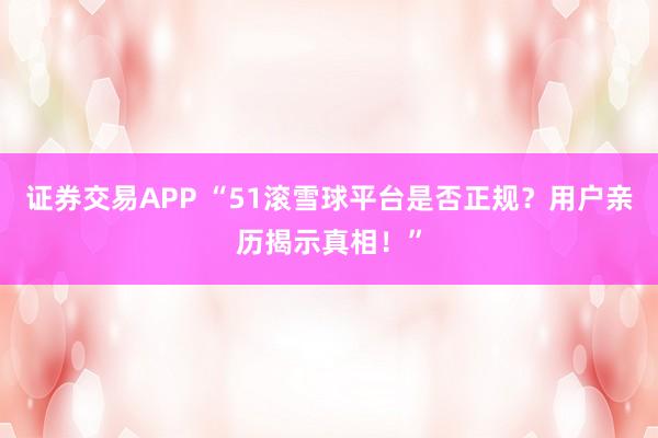 证券交易APP “51滚雪球平台是否正规？用户亲历揭示真相！”