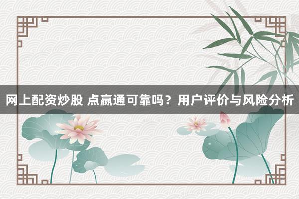 网上配资炒股 点嬴通可靠吗？用户评价与风险分析