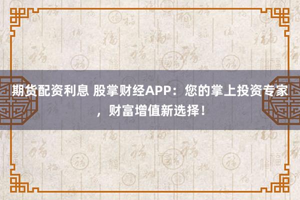 期货配资利息 股掌财经APP：您的掌上投资专家，财富增值新选择！