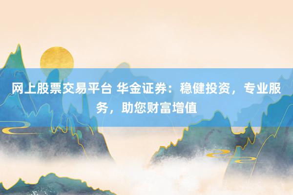 网上股票交易平台 华金证券：稳健投资，专业服务，助您财富增值