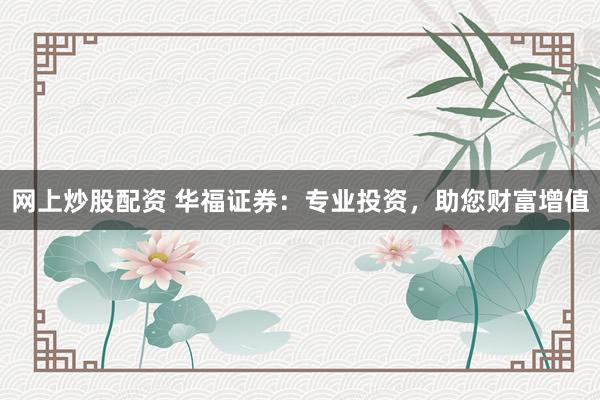 网上炒股配资 华福证券：专业投资，助您财富增值