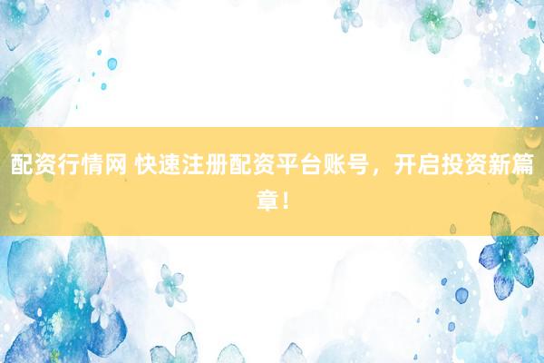配资行情网 快速注册配资平台账号，开启投资新篇章！