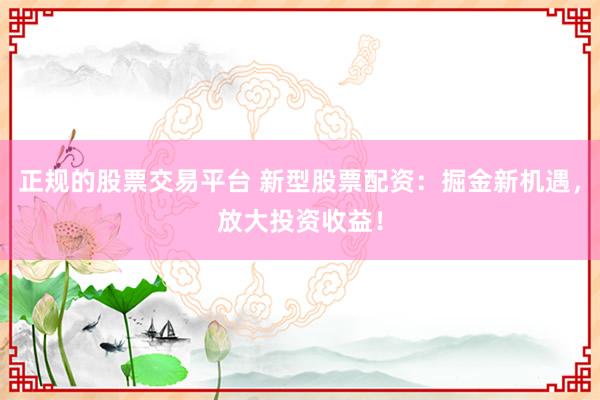 正规的股票交易平台 新型股票配资：掘金新机遇，放大投资收益！