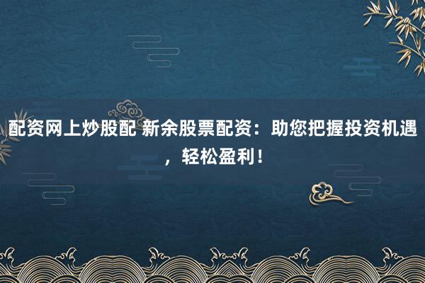 配资网上炒股配 新余股票配资：助您把握投资机遇，轻松盈利！