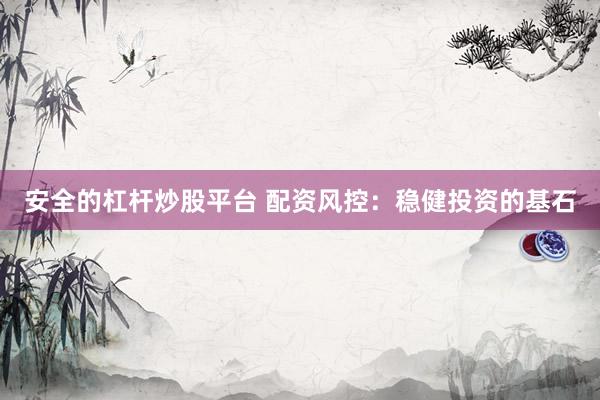 安全的杠杆炒股平台 配资风控：稳健投资的基石