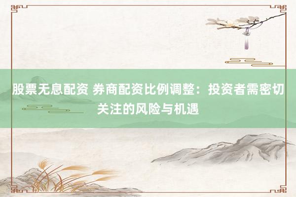 股票无息配资 券商配资比例调整：投资者需密切关注的风险与机遇
