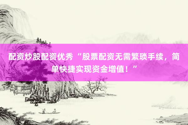 配资炒股配资优秀 “股票配资无需繁琐手续，简单快捷实现资金增值！”