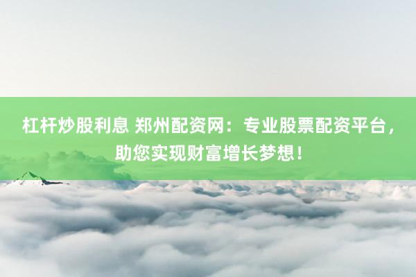 杠杆炒股利息 郑州配资网：专业股票配资平台，助您实现财富增长梦想！