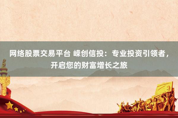 网络股票交易平台 嵘创信投：专业投资引领者，开启您的财富增长之旅