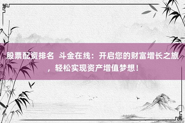股票配资排名  斗金在线：开启您的财富增长之旅，轻松实现资产增值梦想！
