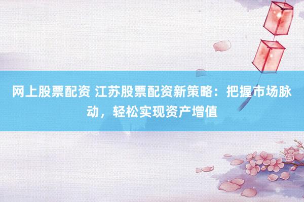 网上股票配资 江苏股票配资新策略：把握市场脉动，轻松实现资产增值