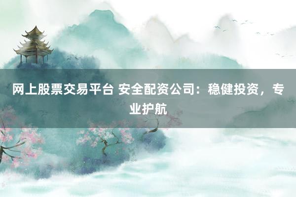 网上股票交易平台 安全配资公司：稳健投资，专业护航