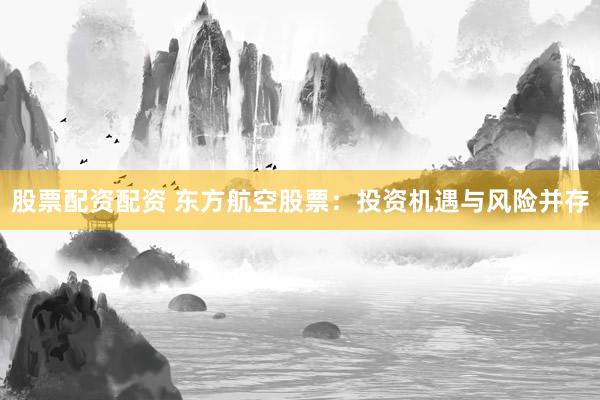 股票配资配资 东方航空股票：投资机遇与风险并存