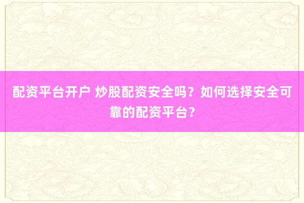 配资平台开户 炒股配资安全吗？如何选择安全可靠的配资平台？