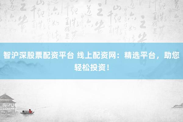 智沪深股票配资平台 线上配资网：精选平台，助您轻松投资！