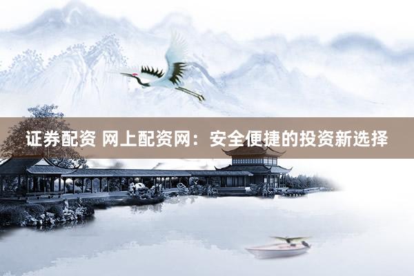 证券配资 网上配资网：安全便捷的投资新选择