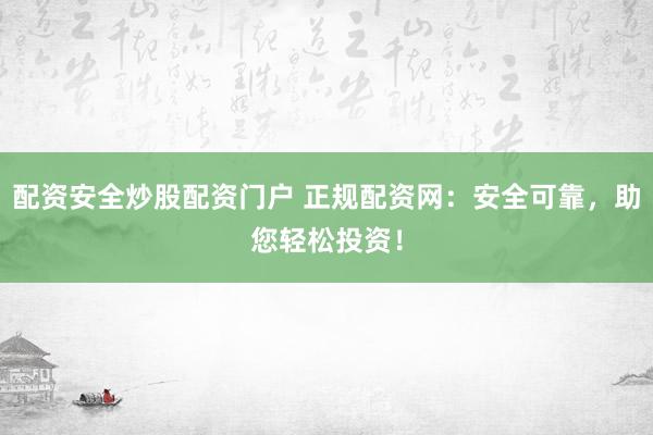 配资安全炒股配资门户 正规配资网：安全可靠，助您轻松投资！