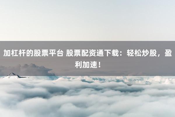 加杠杆的股票平台 股票配资通下载：轻松炒股，盈利加速！