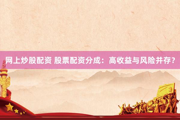 网上炒股配资 股票配资分成：高收益与风险并存？