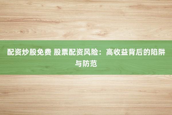 配资炒股免费 股票配资风险：高收益背后的陷阱与防范